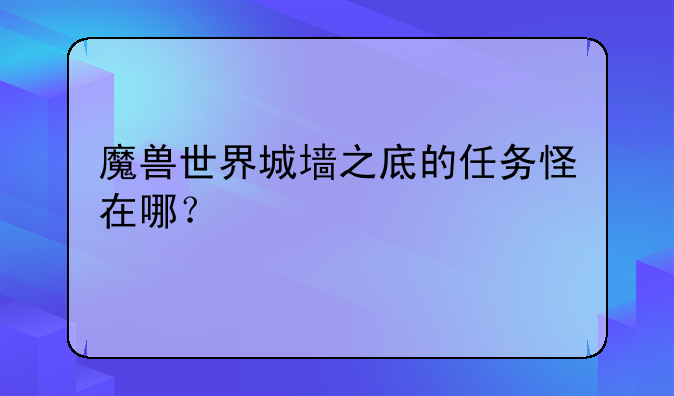 魔兽世界城墙之底的任务怪在哪？