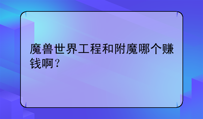 魔兽世界工程和附魔哪个赚钱啊？
