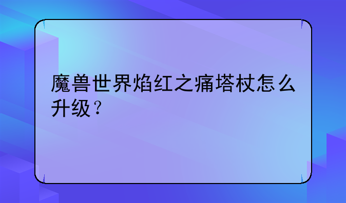 魔兽世界焰红之痛塔杖怎么升级？