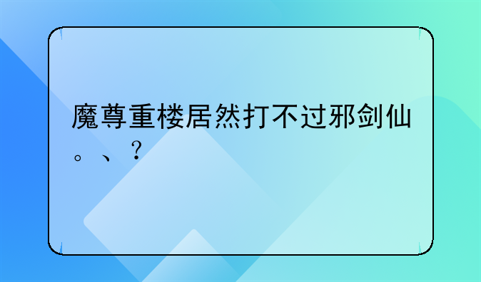 魔尊重楼居然打不过邪剑仙。、？