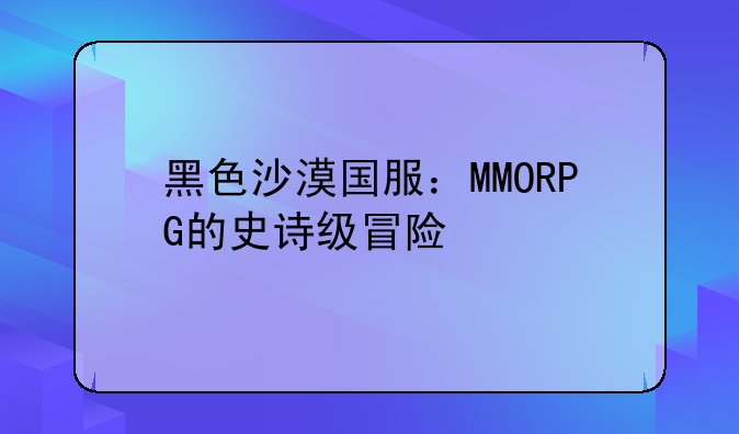 黑色沙漠国服：MMORPG的史诗级冒险