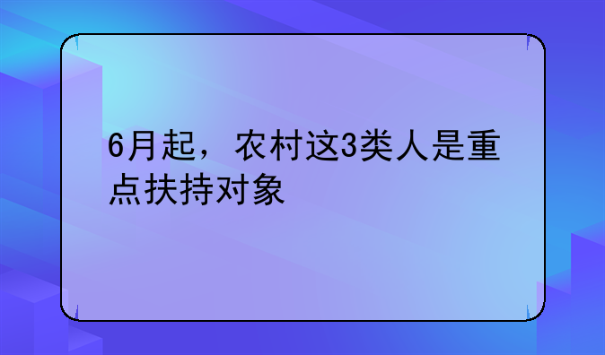 6月起，农村这3类人是重点扶持对象