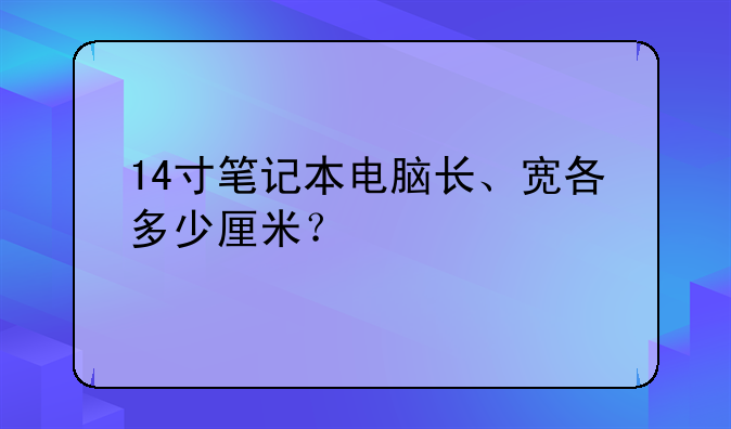 14寸笔记本电脑长、宽各多少厘米？