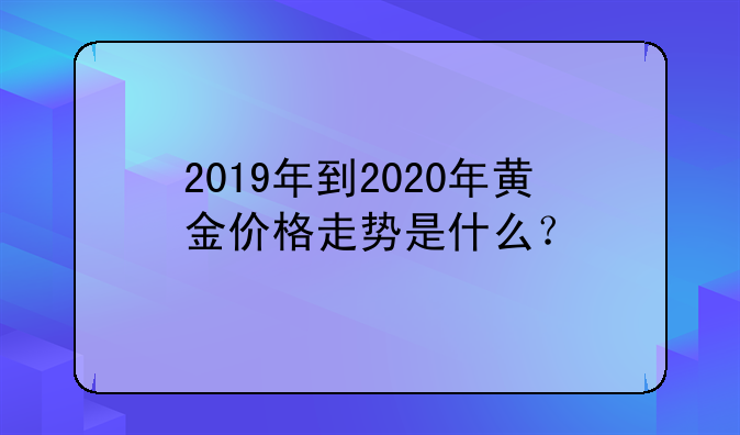 2019年到2020年黄金价格走势是什么？