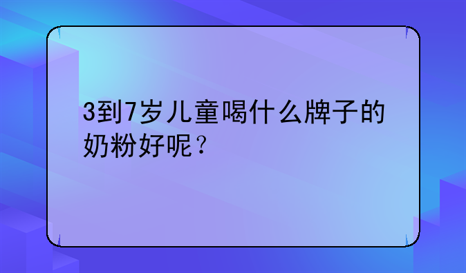 3到7岁儿童喝什么牌子的奶粉好呢？