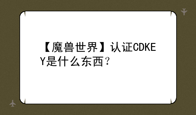 【魔兽世界】认证CDKEY是什么东西？