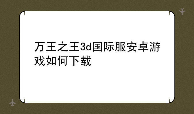万王之王3d国际服安卓游戏如何下载