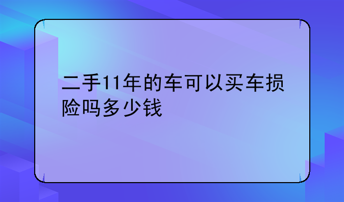 二手11年的车可以买车损险吗多少钱