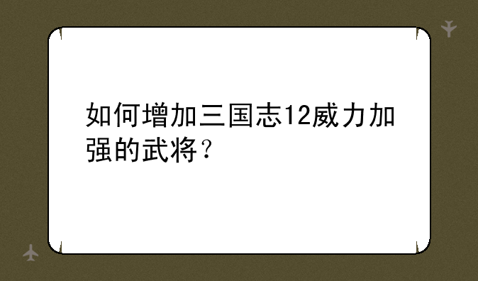 如何增加三国志12威力加强的武将？