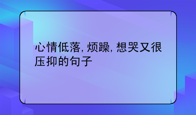 心情低落,烦躁,想哭又很压抑的句子