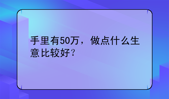 手里有50万，做点什么生意比较好？