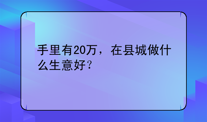 手里有20万，在县城做什么生意好？