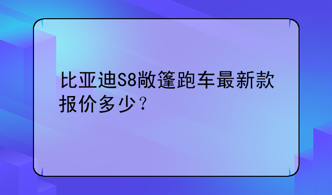 比亚迪S8敞篷跑车最新款报价多少？