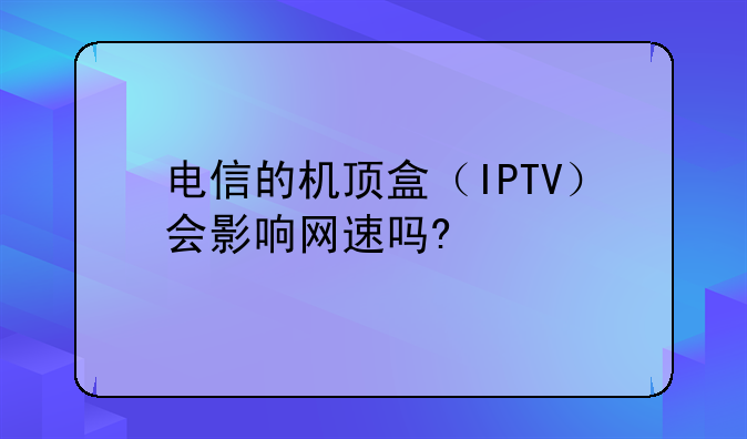 电信的机顶盒（IPTV）会影响网速吗?