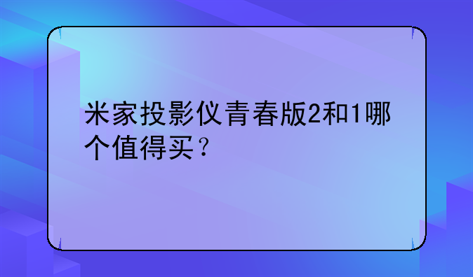 米家投影仪青春版2和1哪个值得买？