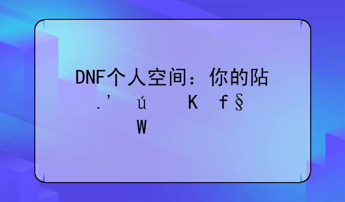 DNF个人空间：你的阿拉德冒险记录簿