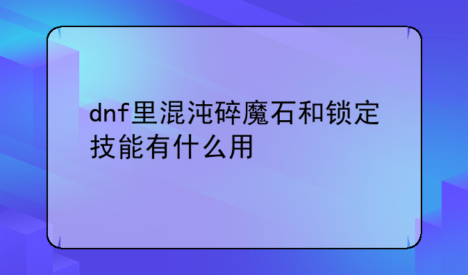 dnf里混沌碎魔石和锁定技能有什么用