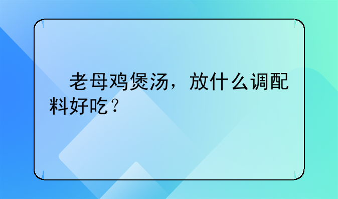 　老母鸡煲汤，放什么调配料好吃？