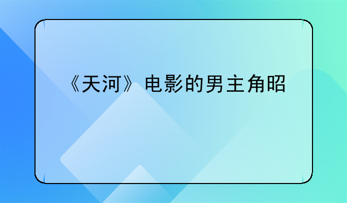 《天河》电影的男主角是谁扮演的？