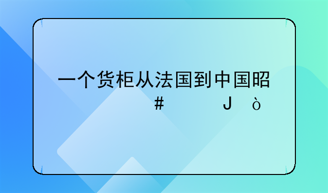 一个货柜从法国到中国是什么价钱？