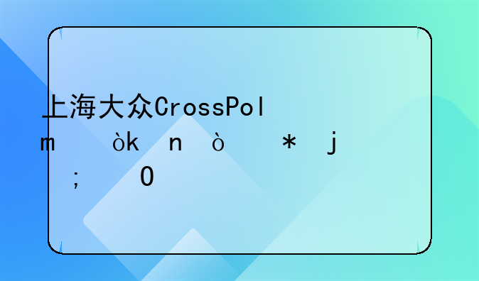 上海大众CrossPolo：更强劲的越野体验