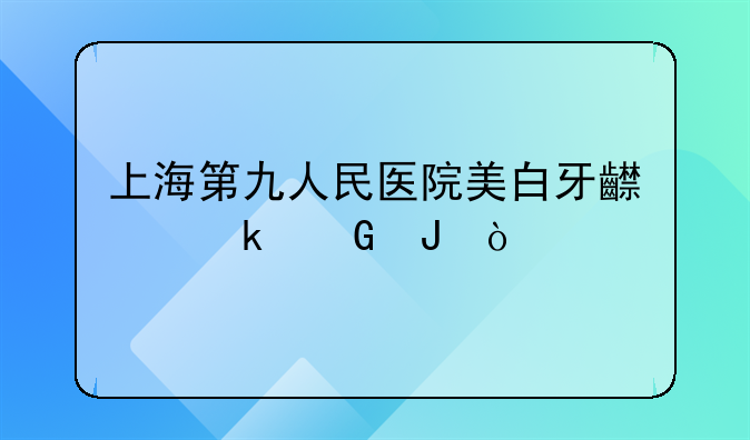 上海第九人民医院美白牙齿多少钱？