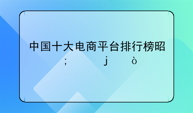 中国十大电商平台排行榜是怎样的？