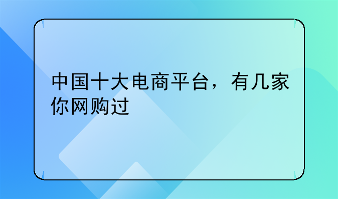 中国十大电商平台，有几家你网购过