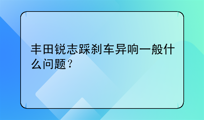 丰田锐志踩刹车异响一般什么问题？