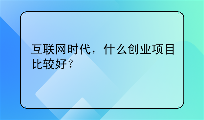 互联网时代，什么创业项目比较好？