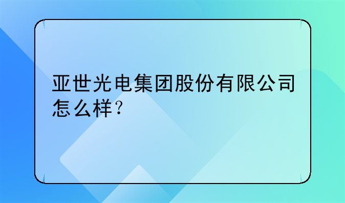 亚世光电集团股份有限公司怎么样？