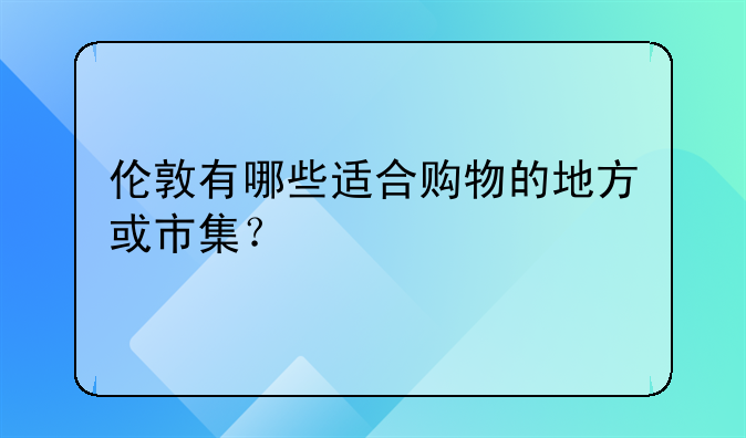 伦敦有哪些适合购物的地方或市集？