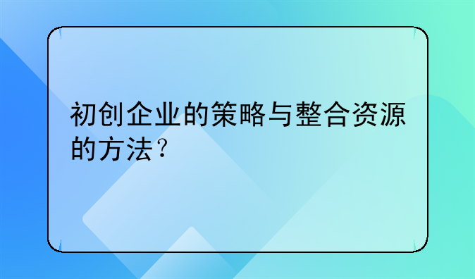 初创企业的策略与整合资源的方法？