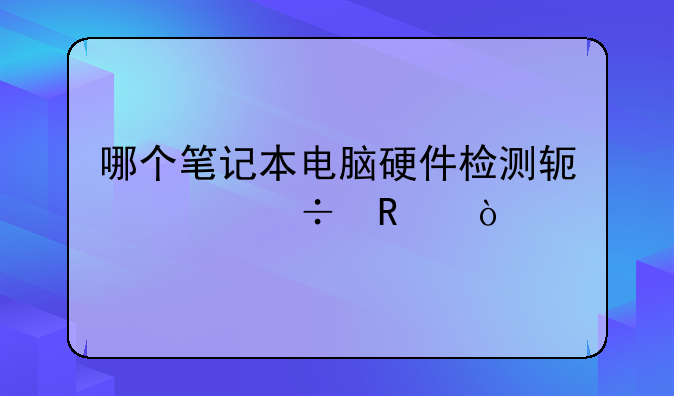 哪个笔记本电脑硬件检测软件好用？