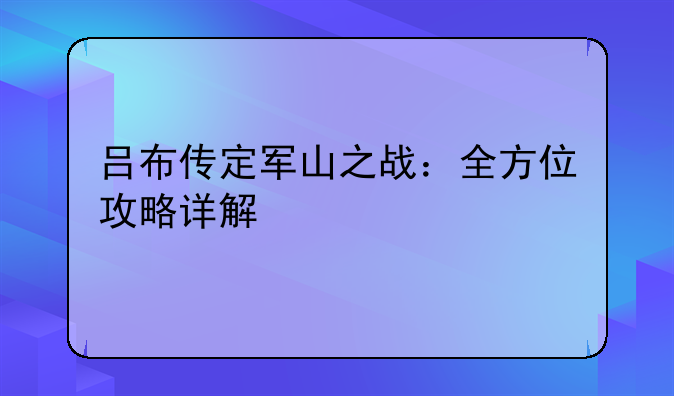 吕布传定军山之战：全方位攻略详解