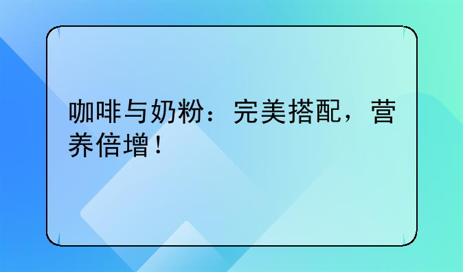 咖啡与奶粉：完美搭配，营养倍增！