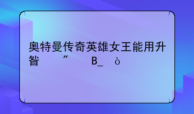 奥特曼传奇英雄女王能用升星券吗？