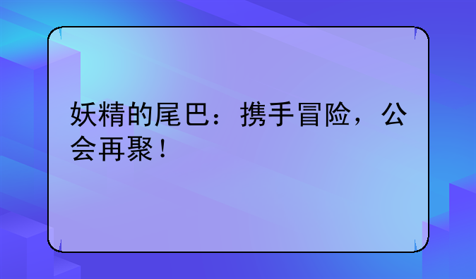 妖精的尾巴：携手冒险，公会再聚！
