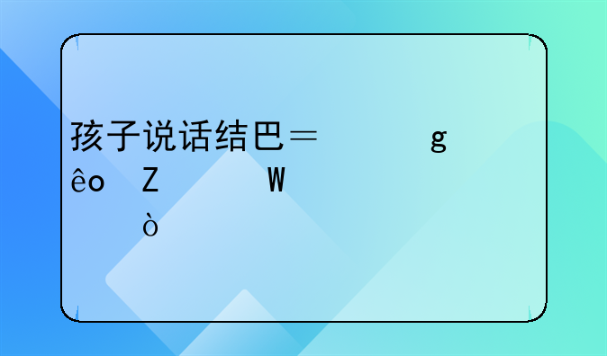 孩子说话结巴？这些方法帮你解决！