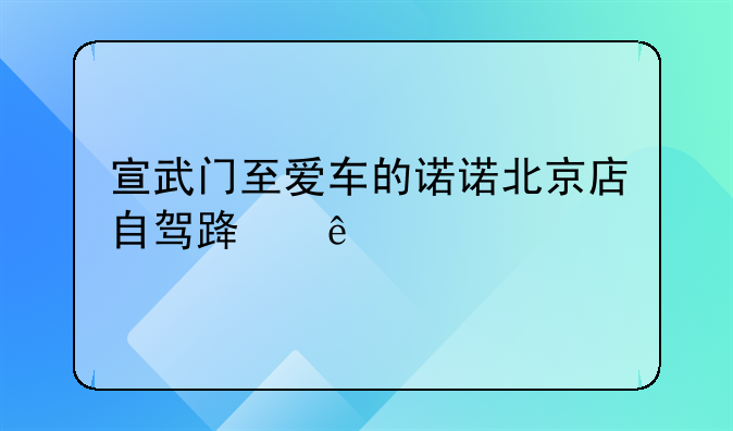 宣武门至爱车的诺诺北京店自驾路线