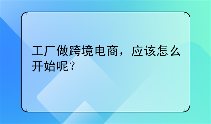 工厂做跨境电商，应该怎么开始呢？