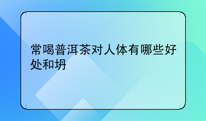 常喝普洱茶对人体有哪些好处和坏处