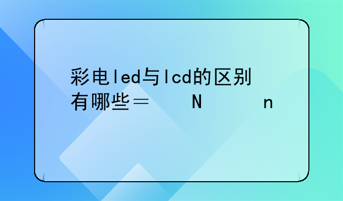 彩电led与lcd的区别有哪些？哪个更好