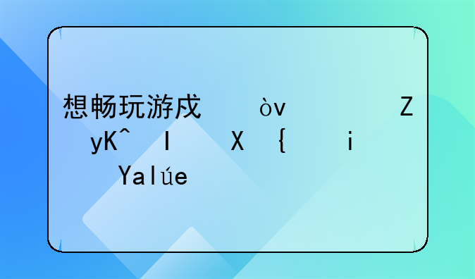 想畅玩游戏？选对电脑配置是关键！