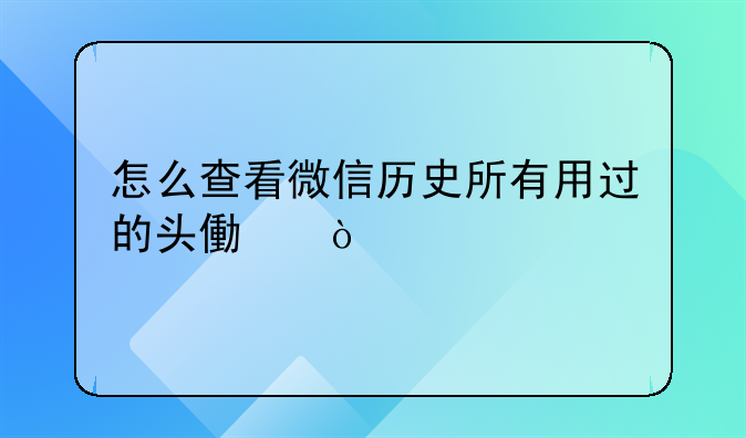 怎么查看微信历史所有用过的头像？