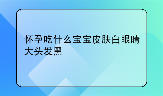 怀孕吃什么宝宝皮肤白眼睛大头发黑