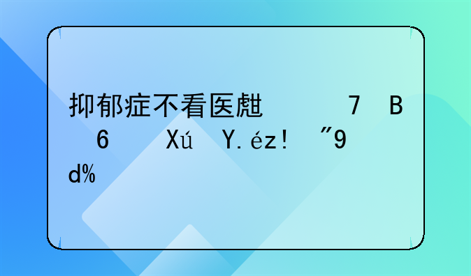 抑郁症不看医生不吃药可以自愈吗？