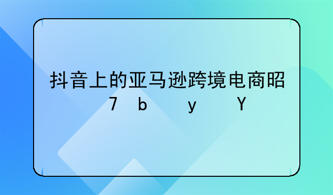 抖音上的亚马逊跨境电商是不是真的