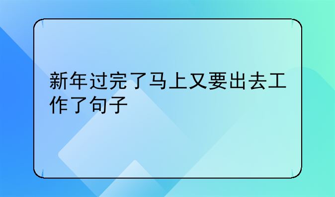 新年过完了马上又要出去工作了句子