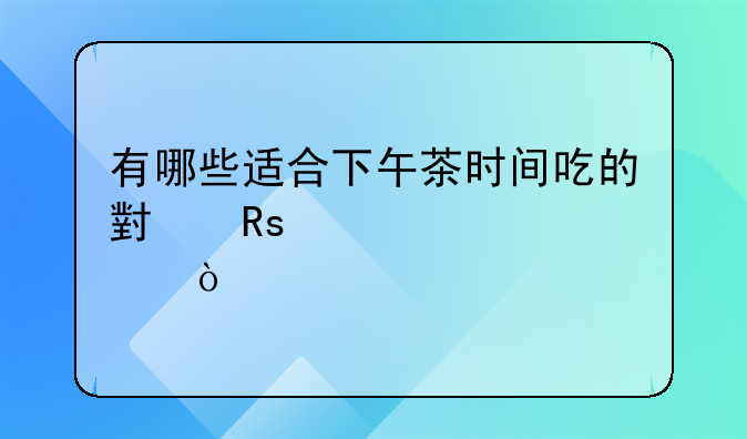 有哪些适合下午茶时间吃的小甜点？